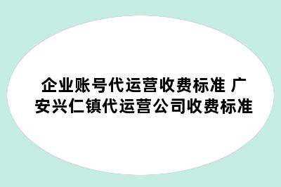 企业账号代运营收费标准 广安兴仁镇代运营公司收费标准